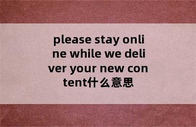 please stay online while we deliver your new content什么意思